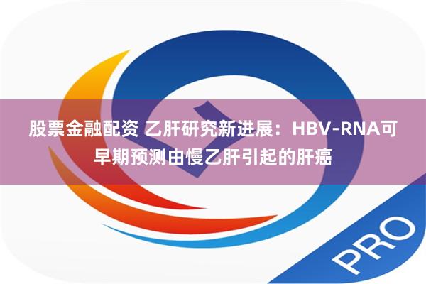 股票金融配资 乙肝研究新进展：HBV-RNA可早期预测由慢乙肝引起的肝癌