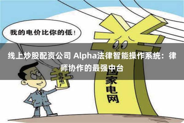 线上炒股配资公司 Alpha法律智能操作系统：律师协作的最强中台