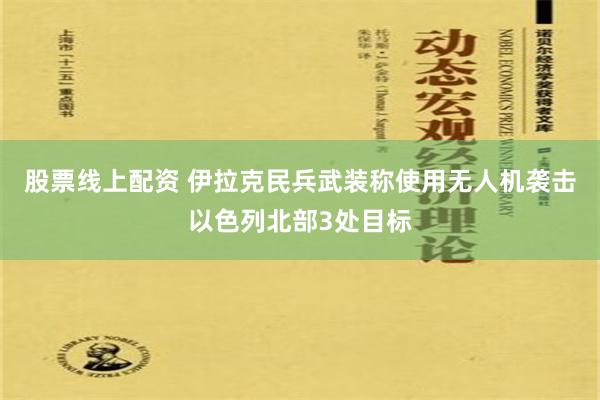 股票线上配资 伊拉克民兵武装称使用无人机袭击以色列北部3处目标