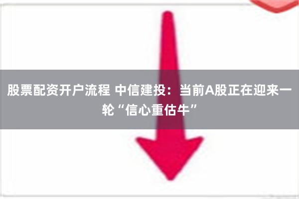 股票配资开户流程 中信建投：当前A股正在迎来一轮“信心重估牛”