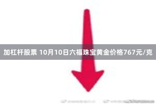 加杠杆股票 10月10日六福珠宝黄金价格767元/克