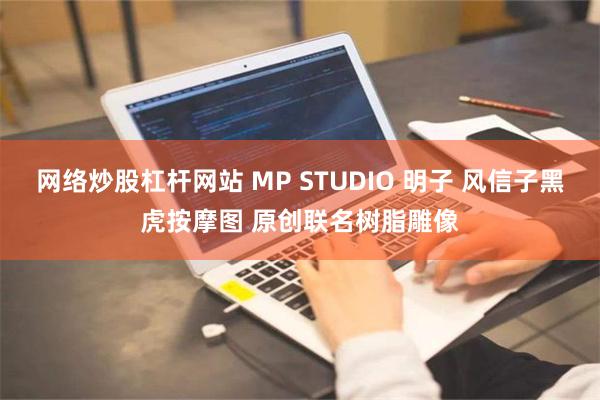 网络炒股杠杆网站 MP STUDIO 明子 风信子黑虎按摩图 原创联名树脂雕像