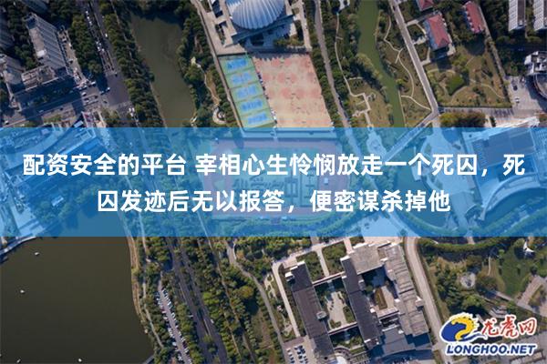 配资安全的平台 宰相心生怜悯放走一个死囚，死囚发迹后无以报答，便密谋杀掉他