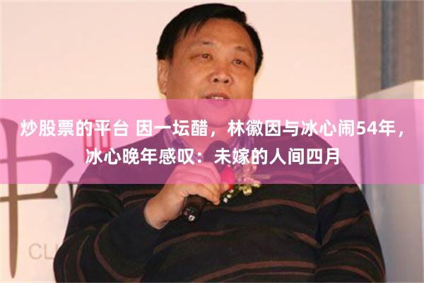 炒股票的平台 因一坛醋，林徽因与冰心闹54年，冰心晚年感叹：未嫁的人间四月