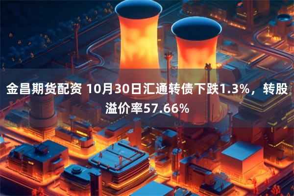 金昌期货配资 10月30日汇通转债下跌1.3%，转股溢价率57.66%