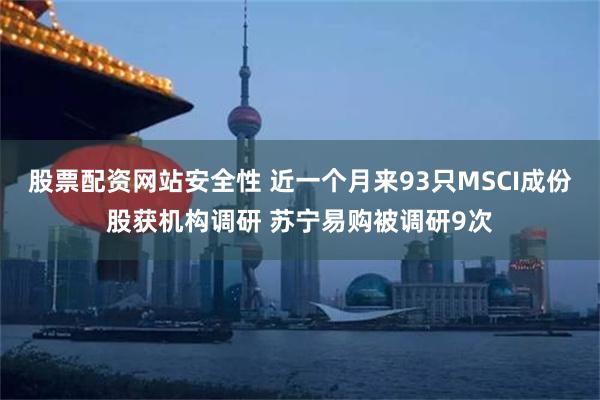 股票配资网站安全性 近一个月来93只MSCI成份股获机构调研 苏宁易购被调研9次