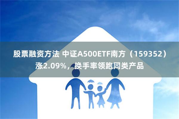 股票融资方法 中证A500ETF南方（159352）涨2.09%，换手率领跑同类产品