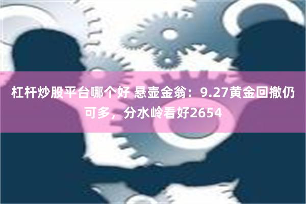 杠杆炒股平台哪个好 悬壶金翁：9.27黄金回撤仍可多，分水岭看好2654