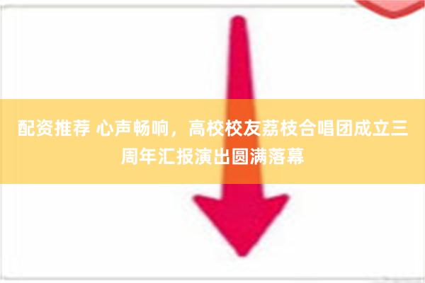 配资推荐 心声畅响，高校校友荔枝合唱团成立三周年汇报演出圆满落幕