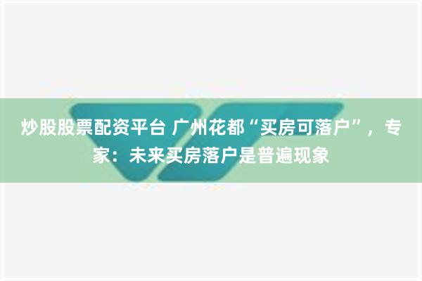 炒股股票配资平台 广州花都“买房可落户”，专家：未来买房落户是普遍现象