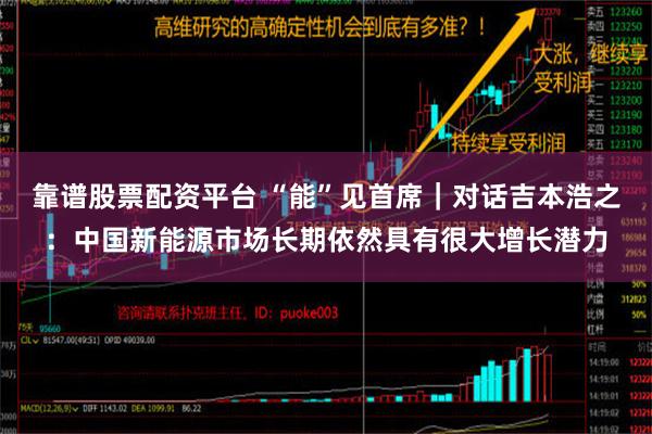 靠谱股票配资平台 “能”见首席｜对话吉本浩之：中国新能源市场长期依然具有很大增长潜力