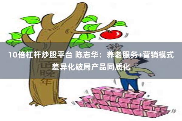 10倍杠杆炒股平台 陈志华：养老服务+营销模式差异化破局产品同质化