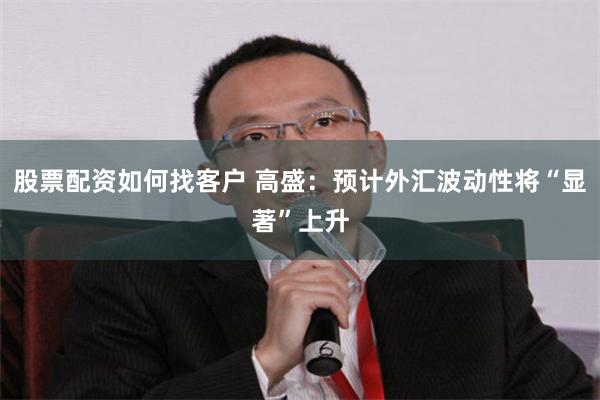 股票配资如何找客户 高盛：预计外汇波动性将“显著”上升