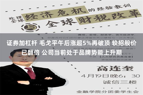 证券加杠杆 毛戈平午后涨超5%再破顶 较招股价已翻倍 公司当前处于品牌势能上升期