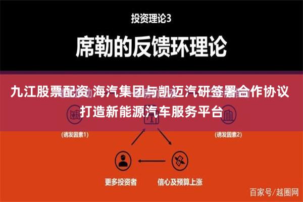 九江股票配资 海汽集团与凯迈汽研签署合作协议 打造新能源汽车服务平台