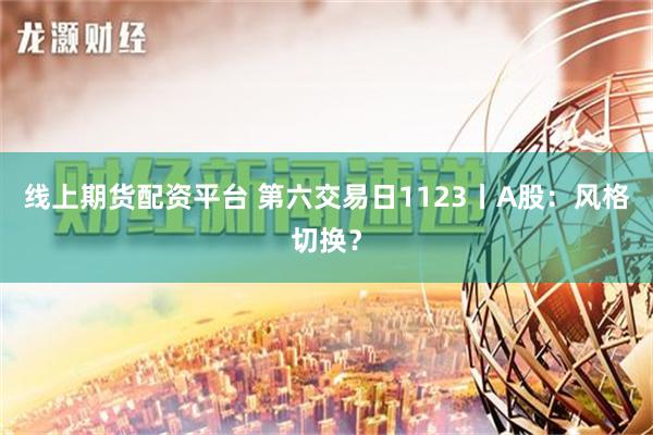 线上期货配资平台 第六交易日1123丨A股：风格切换？