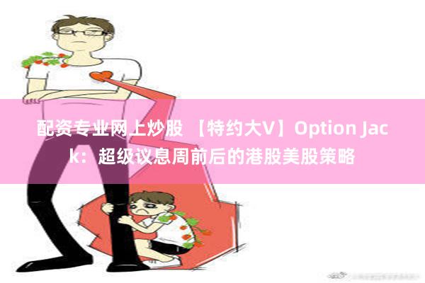 配资专业网上炒股 【特约大V】Option Jack：超级议息周前后的港股美股策略