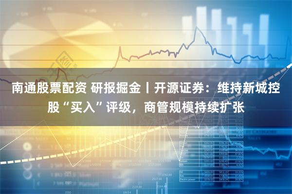 南通股票配资 研报掘金丨开源证券：维持新城控股“买入”评级，商管规模持续扩张