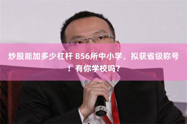 炒股能加多少杠杆 856所中小学，拟获省级称号！有你学校吗？