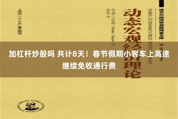 加杠杆炒股吗 共计8天！春节假期小客车上高速继续免收通行费