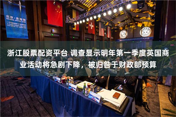 浙江股票配资平台 调查显示明年第一季度英国商业活动将急剧下降，被归咎于财政部预算