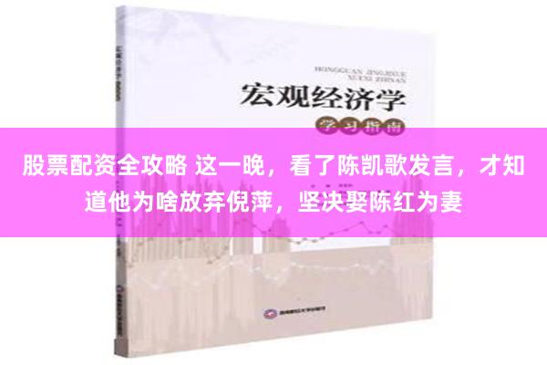 股票配资全攻略 这一晚，看了陈凯歌发言，才知道他为啥放弃倪萍，坚决娶陈红为妻