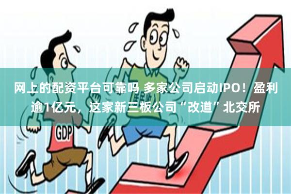 网上的配资平台可靠吗 多家公司启动IPO！盈利逾1亿元，这家新三板公司“改道”北交所