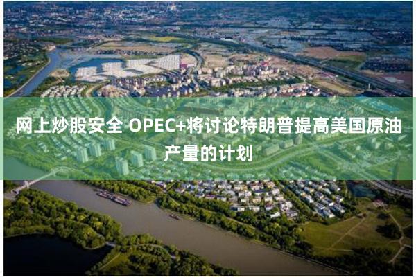 网上炒股安全 OPEC+将讨论特朗普提高美国原油产量的计划