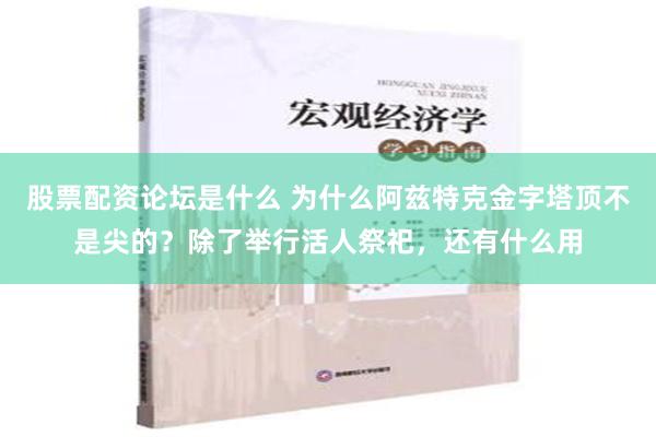 股票配资论坛是什么 为什么阿兹特克金字塔顶不是尖的？除了举行活人祭祀，还有什么用