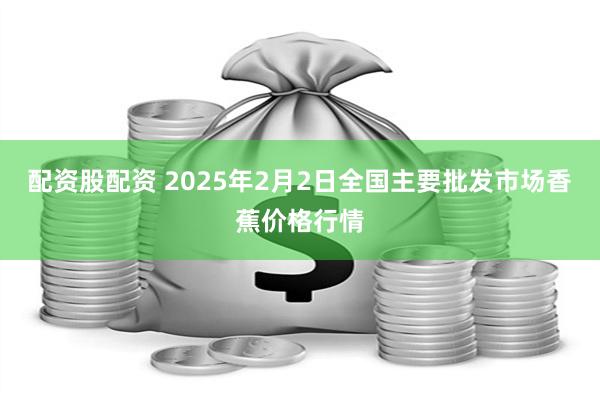 配资股配资 2025年2月2日全国主要批发市场香蕉价格行情