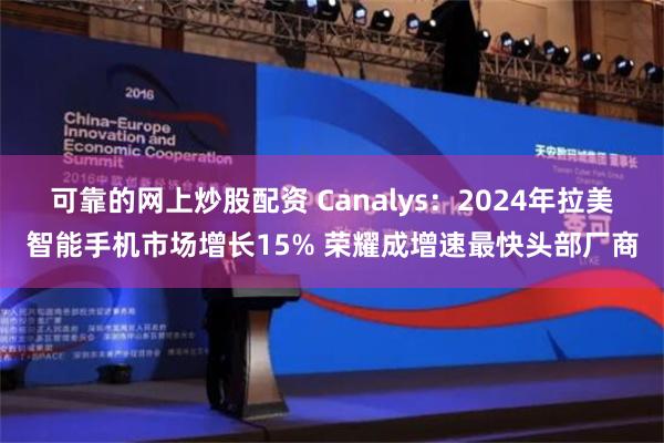 可靠的网上炒股配资 Canalys：2024年拉美智能手机市场增长15% 荣耀成增速最快头部厂商