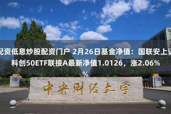 配资低息炒股配资门户 2月26日基金净值：国联安上证科创50ETF联接A最新净值1.0126，涨2.06%